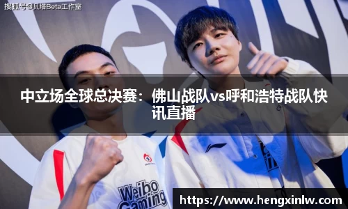中立场全球总决赛：佛山战队vs呼和浩特战队快讯直播