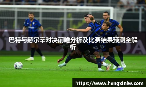 巴特与赫尔辛对决前瞻分析及比赛结果预测全解析