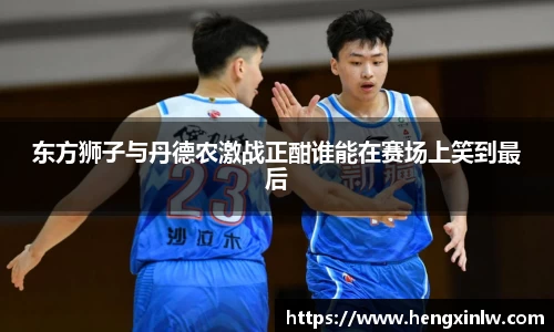 东方狮子与丹德农激战正酣谁能在赛场上笑到最后