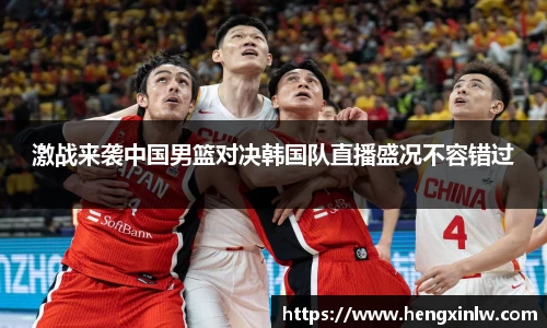 激战来袭中国男篮对决韩国队直播盛况不容错过